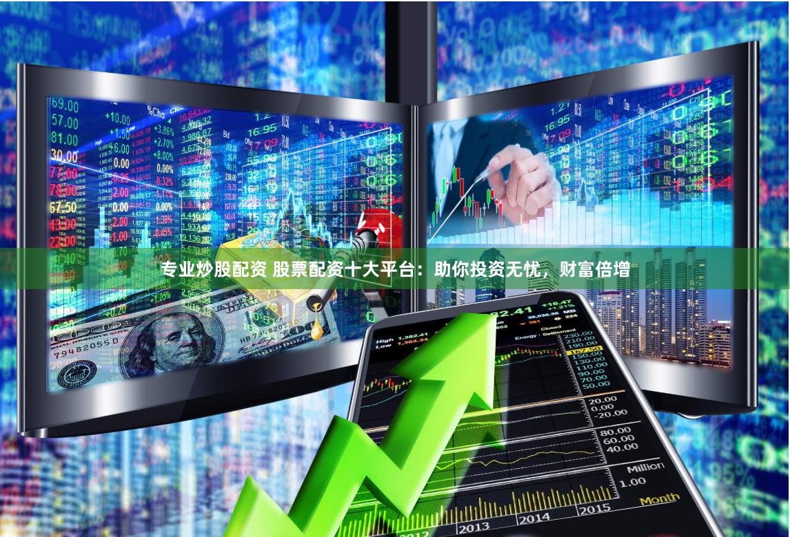 专业炒股配资 股票配资十大平台：助你投资无忧，财富倍增