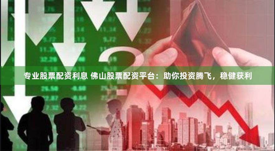 专业股票配资利息 佛山股票配资平台：助你投资腾飞，稳健获利