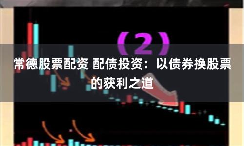 常德股票配资 配债投资：以债券换股票的获利之道