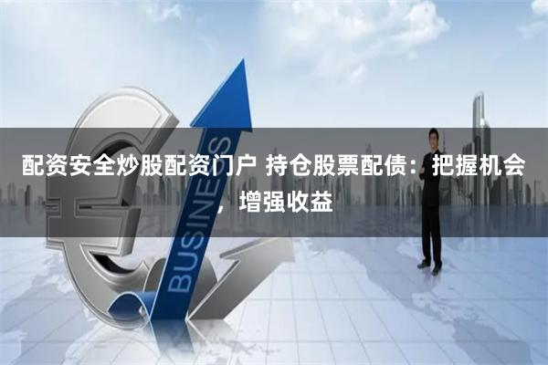 配资安全炒股配资门户 持仓股票配债：把握机会，增强收益
