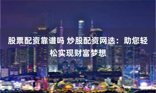 股票配资靠谱吗 炒股配资网选：助您轻松实现财富梦想