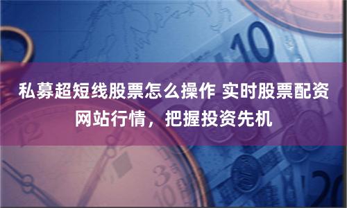 私募超短线股票怎么操作 实时股票配资网站行情，把握投资先机