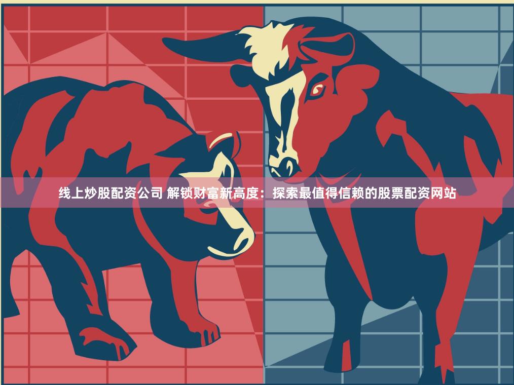 线上炒股配资公司 解锁财富新高度：探索最值得信赖的股票配资网站