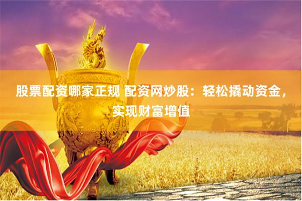 股票配资哪家正规 配资网炒股：轻松撬动资金，实现财富增值