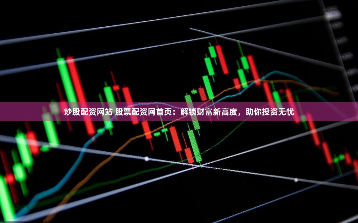 炒股配资网站 股票配资网首页：解锁财富新高度，助你投资无忧