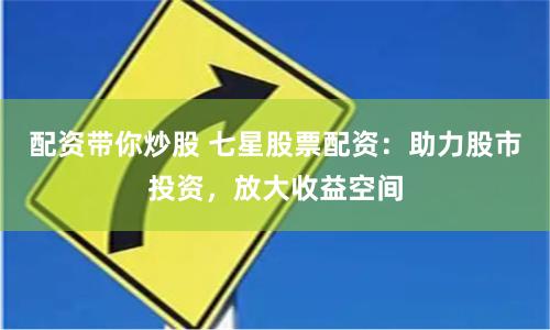 配资带你炒股 七星股票配资：助力股市投资，放大收益空间
