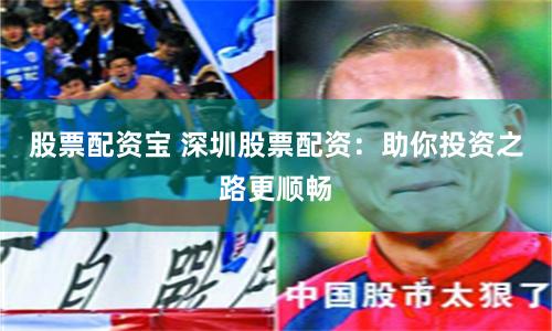 股票配资宝 深圳股票配资：助你投资之路更顺畅