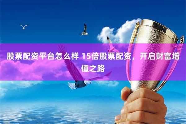 股票配资平台怎么样 15倍股票配资，开启财富增值之路