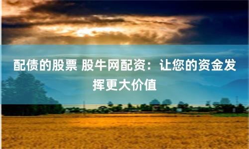配债的股票 股牛网配资：让您的资金发挥更大价值