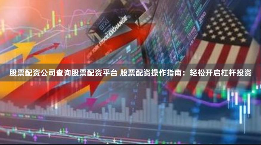股票配资公司查询股票配资平台 股票配资操作指南:轻松开启杠杆投资