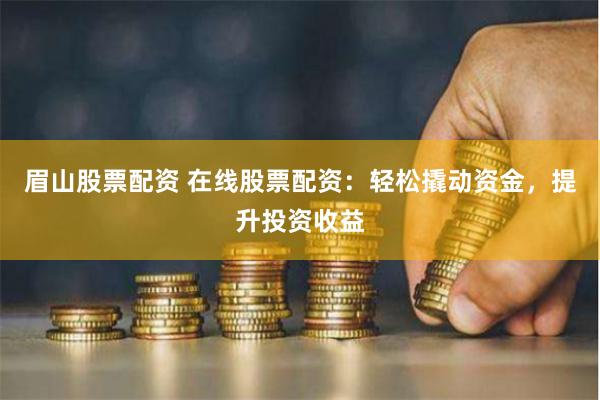 眉山股票配资 在线股票配资：轻松撬动资金，提升投资收益