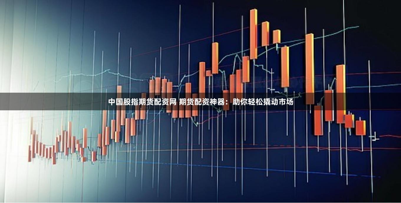 中国股指期货配资网 期货配资神器：助你轻松撬动市场