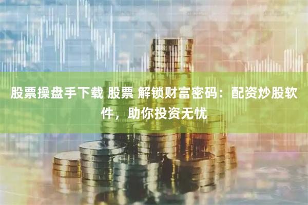 股票操盘手下载 股票 解锁财富密码：配资炒股软件，助你投资无忧