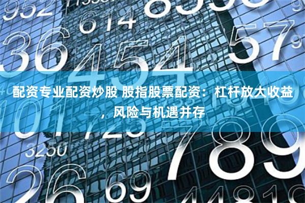 配资专业配资炒股 股指股票配资：杠杆放大收益，风险与机遇并存