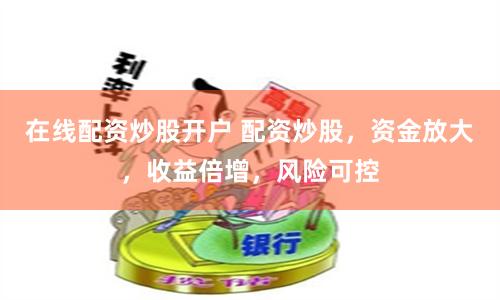 在线配资炒股开户 配资炒股，资金放大，收益倍增，风险可控