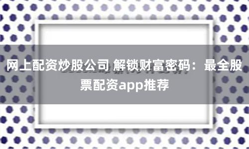 网上配资炒股公司 解锁财富密码：最全股票配资app推荐
