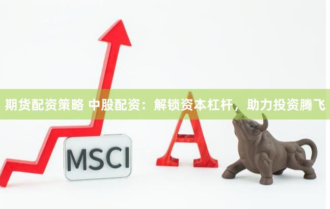 期货配资策略 中股配资：解锁资本杠杆，助力投资腾飞