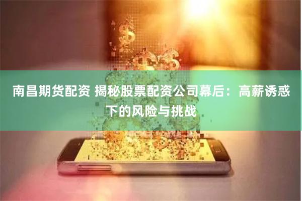 南昌期货配资 揭秘股票配资公司幕后：高薪诱惑下的风险与挑战