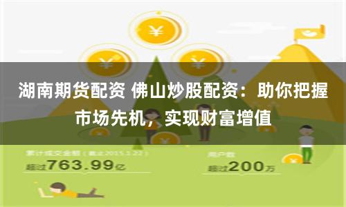 湖南期货配资 佛山炒股配资：助你把握市场先机，实现财富增值
