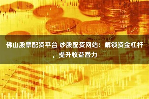 佛山股票配资平台 炒股配资网站：解锁资金杠杆，提升收益潜力