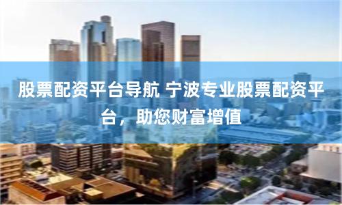 股票配资平台导航 宁波专业股票配资平台，助您财富增值