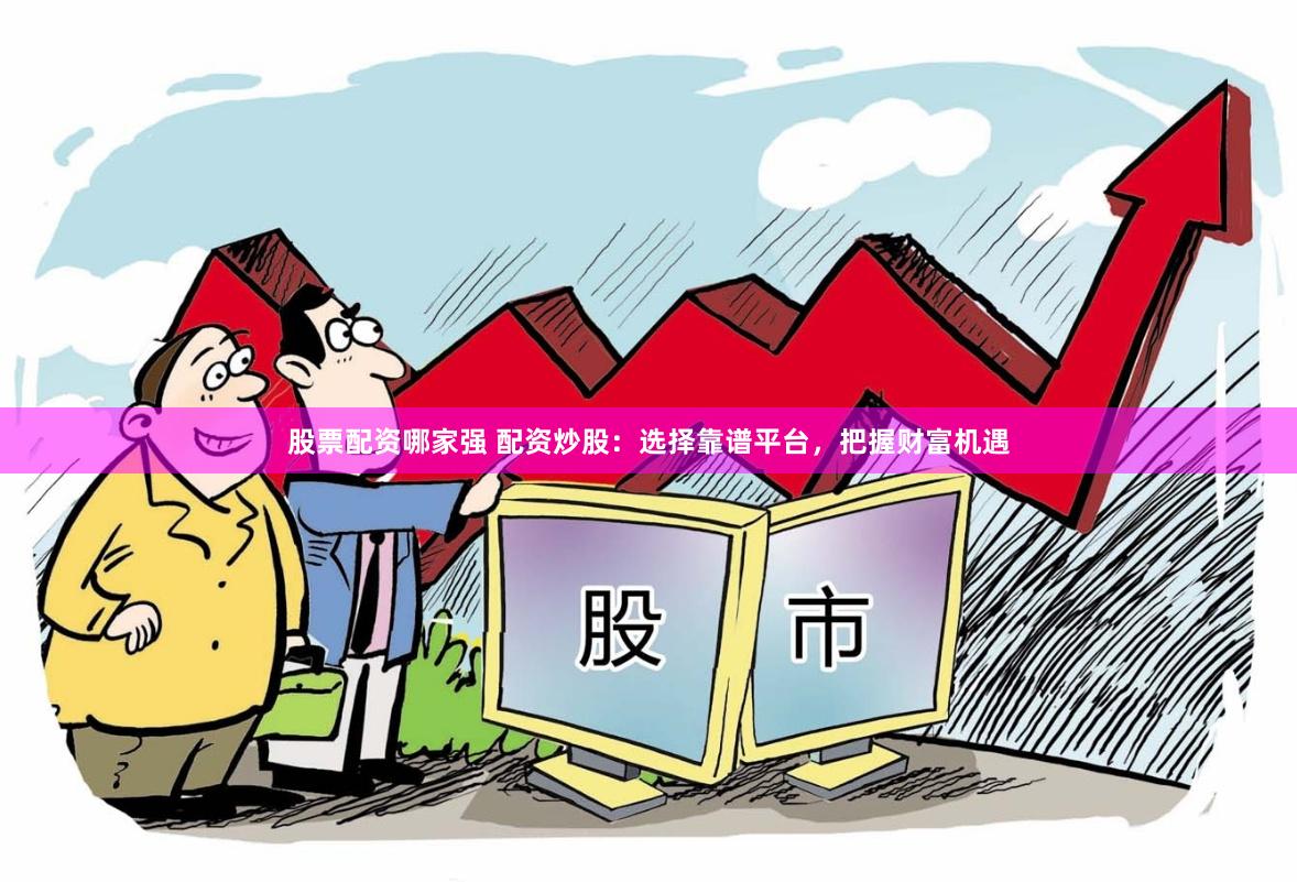 股票配资哪家强 配资炒股：选择靠谱平台，把握财富机遇