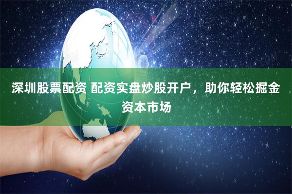 深圳股票配资 配资实盘炒股开户，助你轻松掘金资本市场