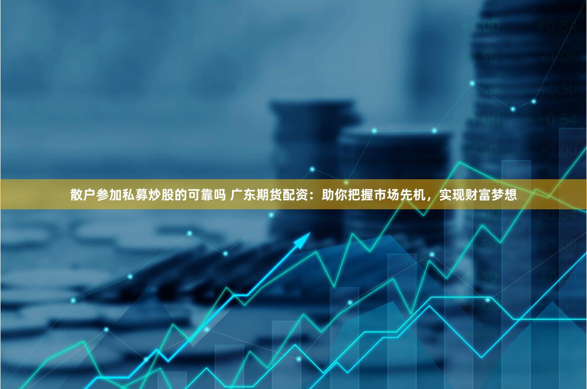 散户参加私募炒股的可靠吗 广东期货配资：助你把握市场先机，实现财富梦想