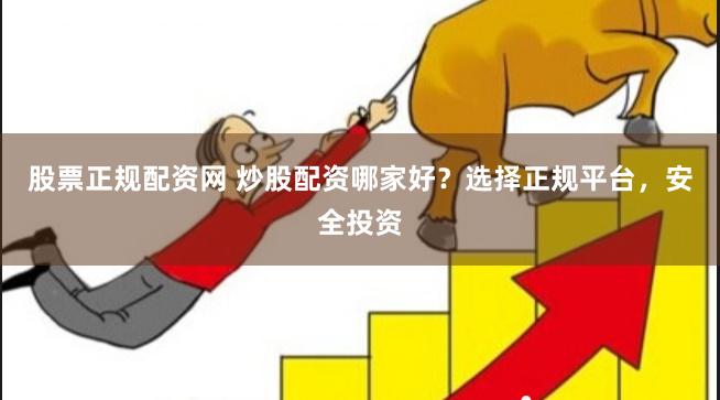 股票正规配资网 炒股配资哪家好？选择正规平台，安全投资