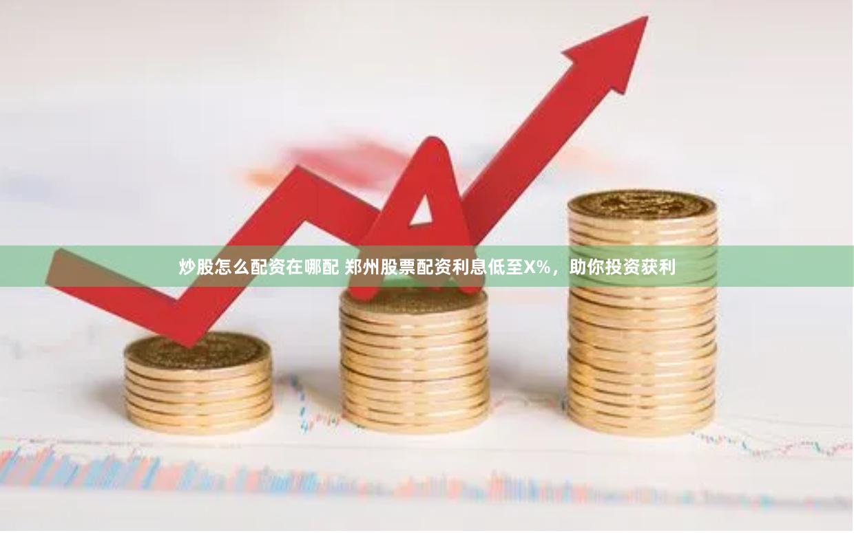 炒股怎么配资在哪配 郑州股票配资利息低至X%，助你投资获利