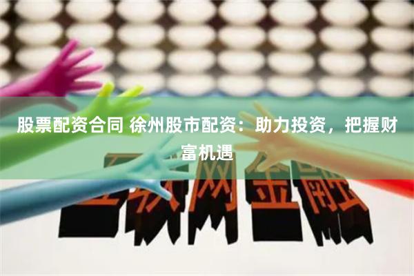 股票配资合同 徐州股市配资：助力投资，把握财富机遇