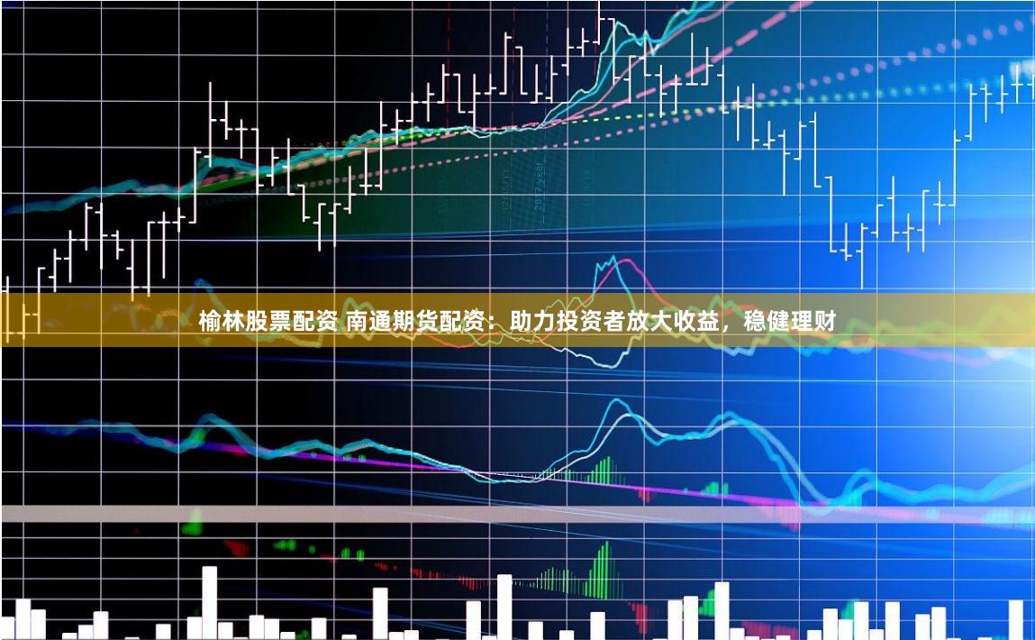 榆林股票配资 南通期货配资：助力投资者放大收益，稳健理财