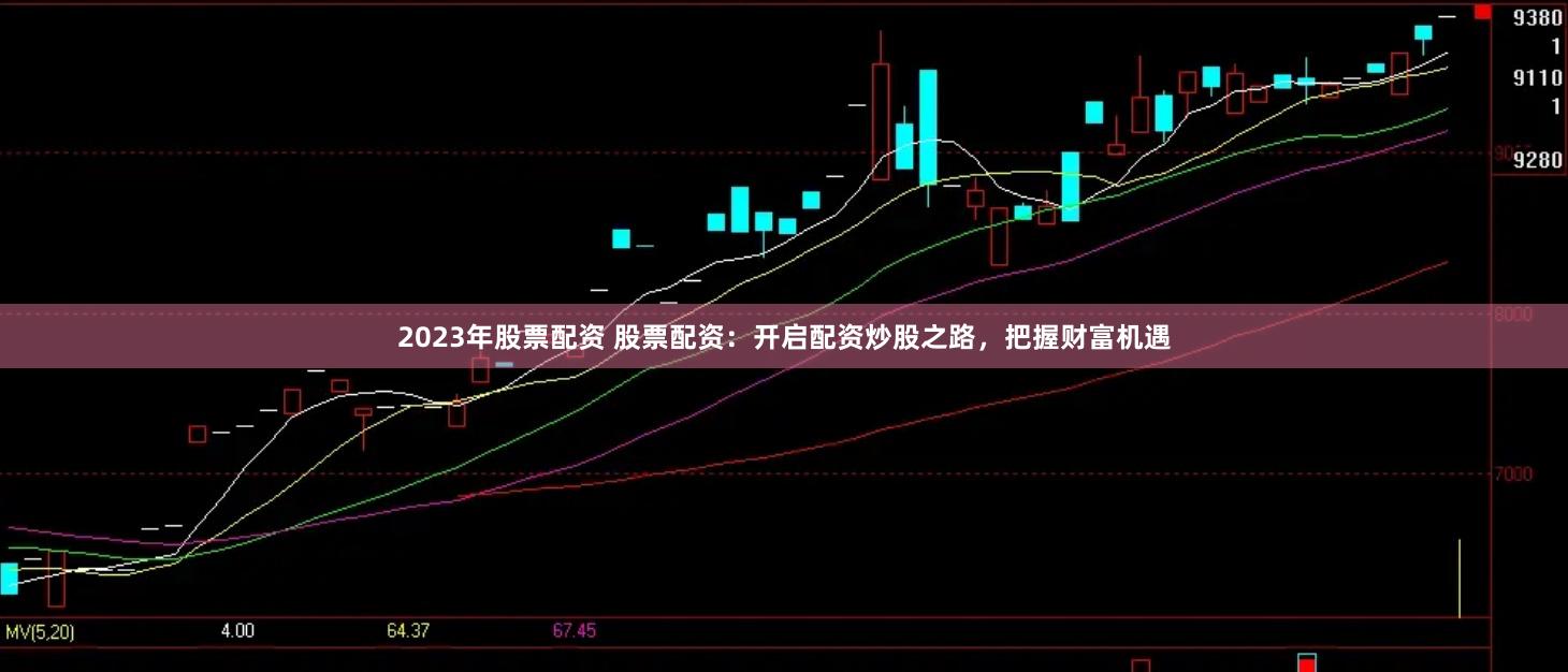 2023年股票配资 股票配资：开启配资炒股之路，把握财富机遇