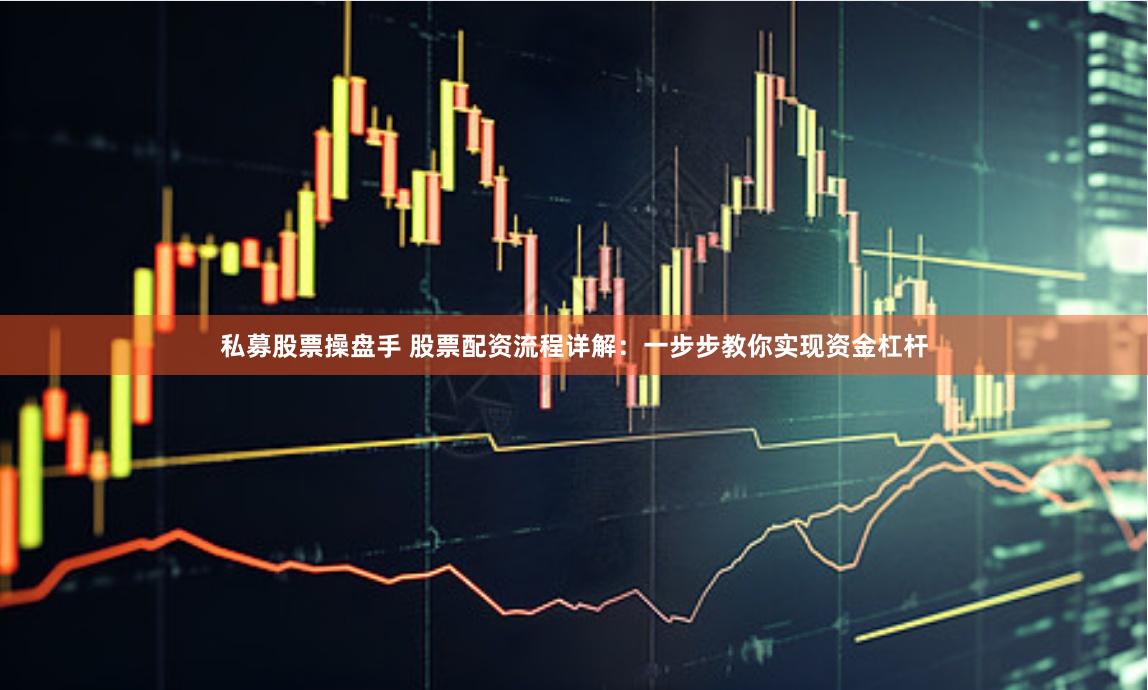 私募股票操盘手 股票配资流程详解：一步步教你实现资金杠杆