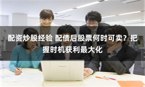 配资炒股经验 配债后股票何时可卖？把握时机获利最大化