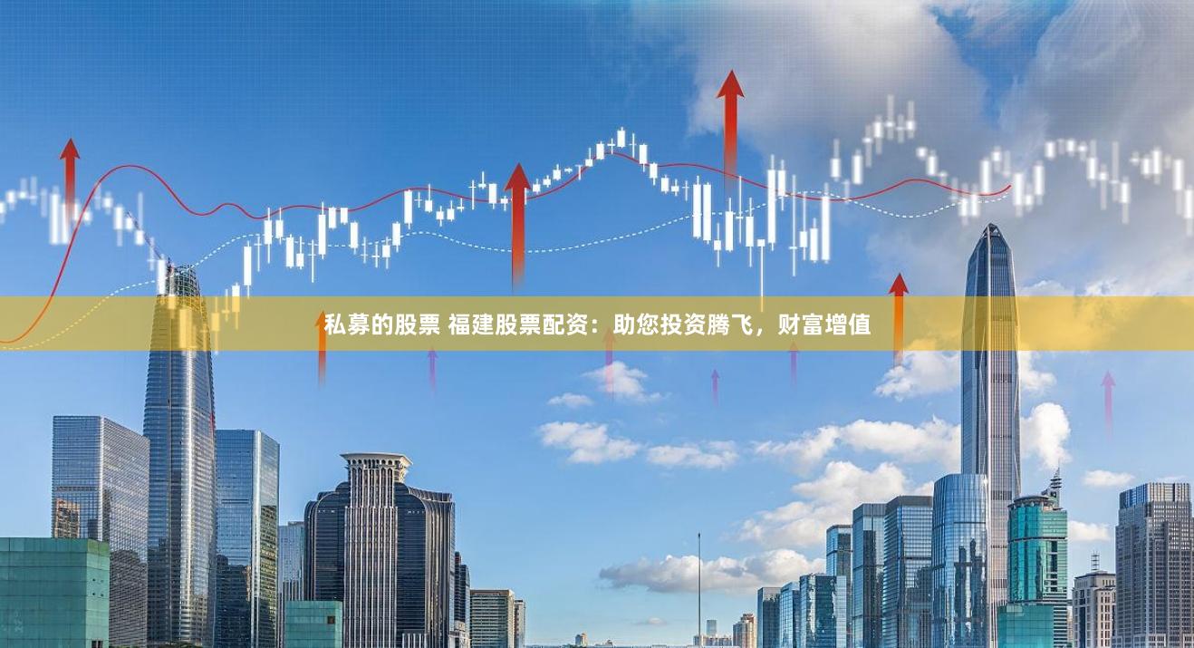 私募的股票 福建股票配资：助您投资腾飞，财富增值