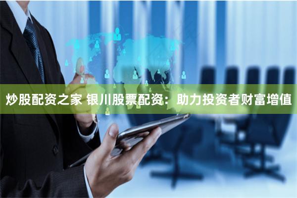 炒股配资之家 银川股票配资：助力投资者财富增值