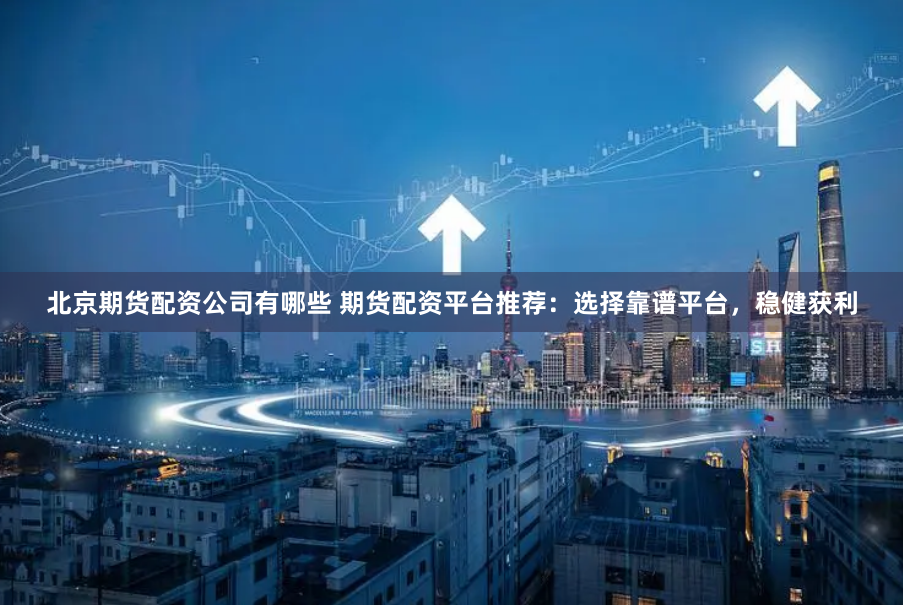 北京期货配资公司有哪些 期货配资平台推荐：选择靠谱平台，稳健获利