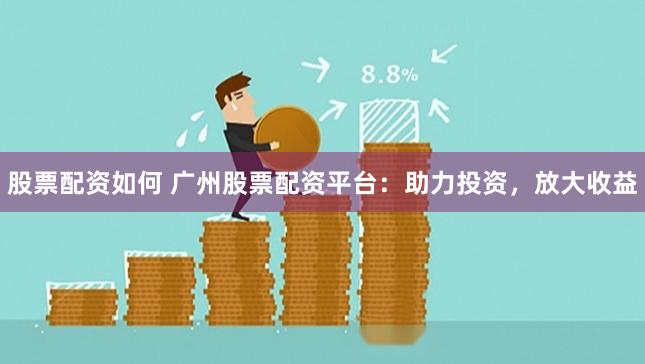 股票配资如何 广州股票配资平台：助力投资，放大收益