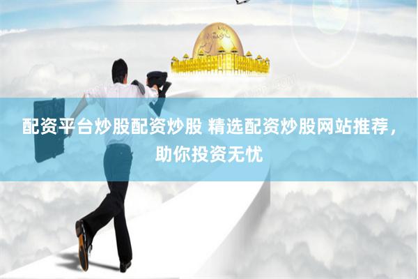 配资平台炒股配资炒股 精选配资炒股网站推荐，助你投资无忧