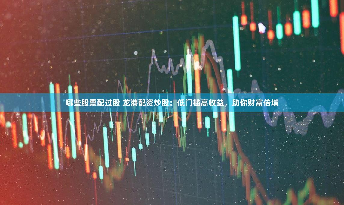 哪些股票配过股 龙港配资炒股：低门槛高收益，助你财富倍增