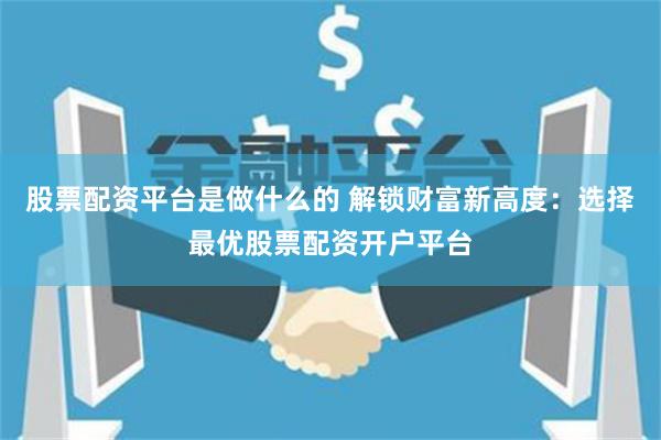 股票配资平台是做什么的 解锁财富新高度：选择最优股票配资开户平台