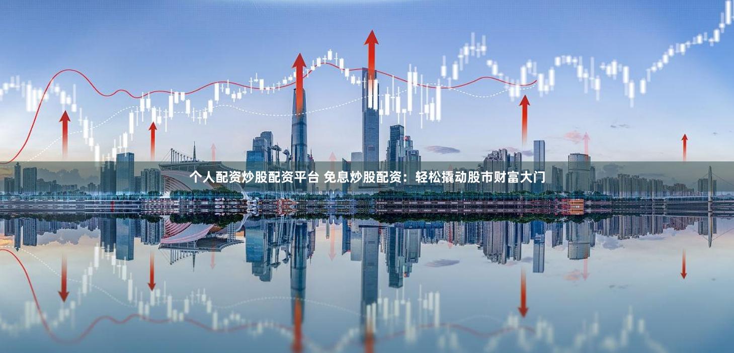 个人配资炒股配资平台 免息炒股配资：轻松撬动股市财富大门
