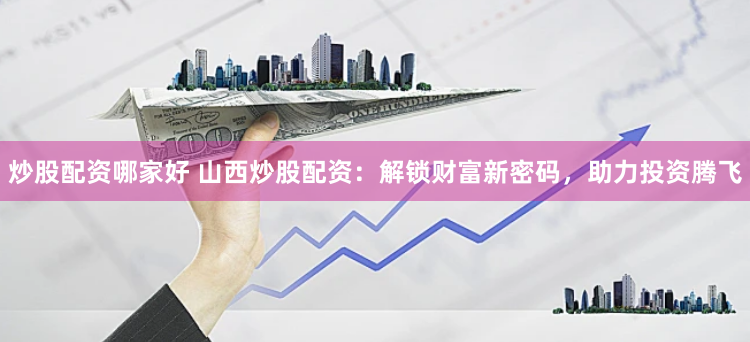炒股配资哪家好 山西炒股配资：解锁财富新密码，助力投资腾飞