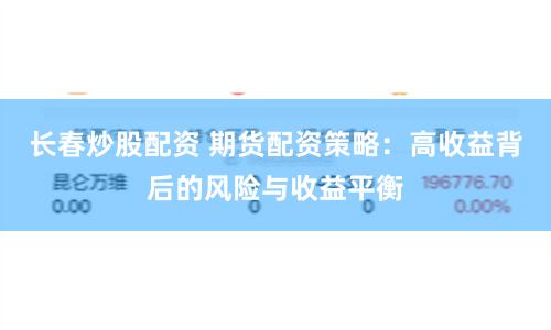 长春炒股配资 期货配资策略：高收益背后的风险与收益平衡