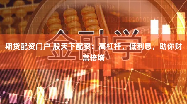 期货配资门户 股天下配资：高杠杆，低利息，助你财富倍增