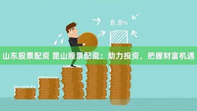 山东股票配资 昆山股票配资：助力投资，把握财富机遇