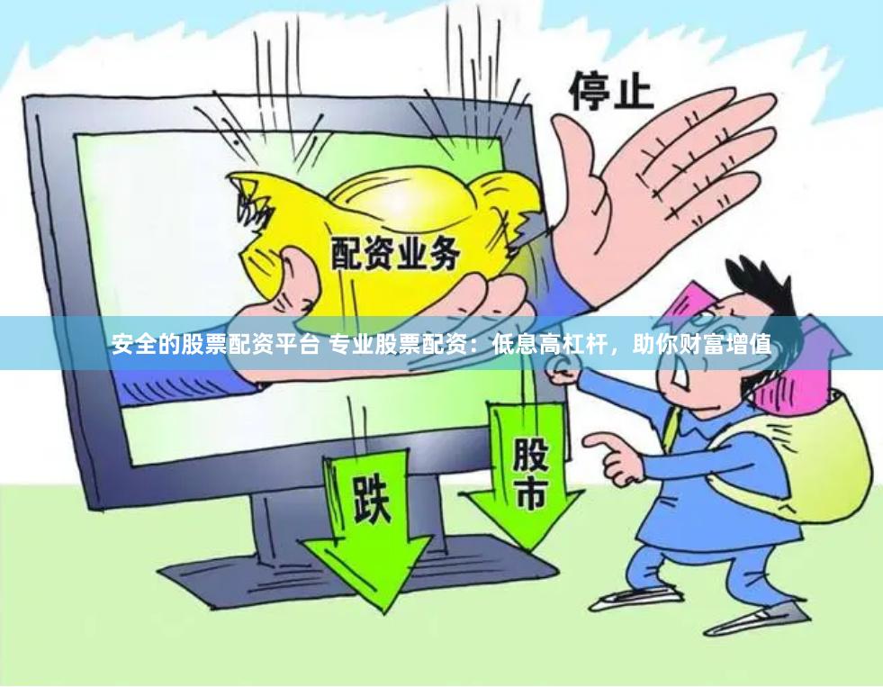 安全的股票配资平台 专业股票配资：低息高杠杆，助你财富增值