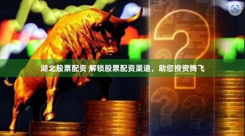 湖北股票配资 解锁股票配资渠道，助您投资腾飞