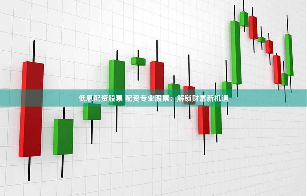 低息配资股票 配资专业股票：解锁财富新机遇